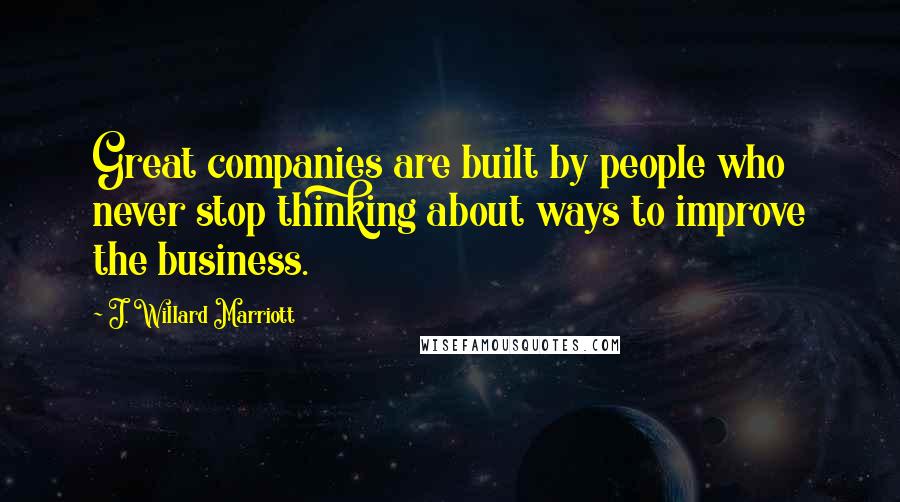 J. Willard Marriott Quotes: Great companies are built by people who never stop thinking about ways to improve the business.