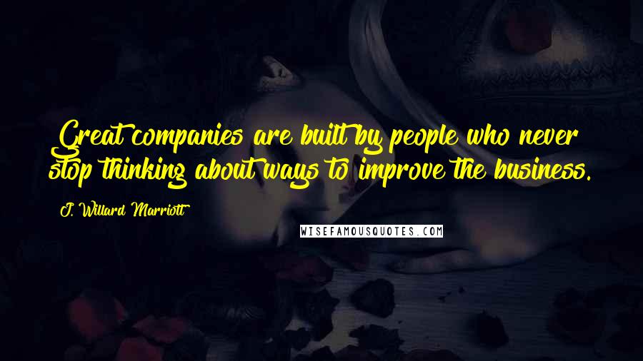 J. Willard Marriott Quotes: Great companies are built by people who never stop thinking about ways to improve the business.