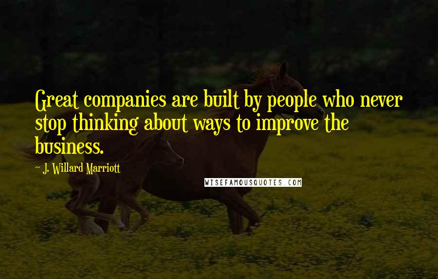 J. Willard Marriott Quotes: Great companies are built by people who never stop thinking about ways to improve the business.