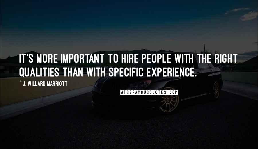 J. Willard Marriott Quotes: It's more important to hire people with the right qualities than with specific experience.