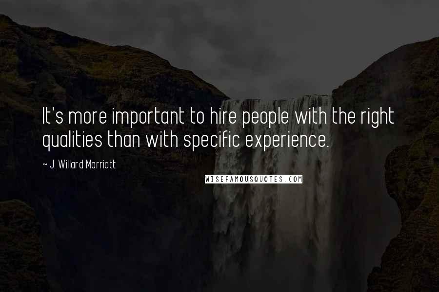 J. Willard Marriott Quotes: It's more important to hire people with the right qualities than with specific experience.