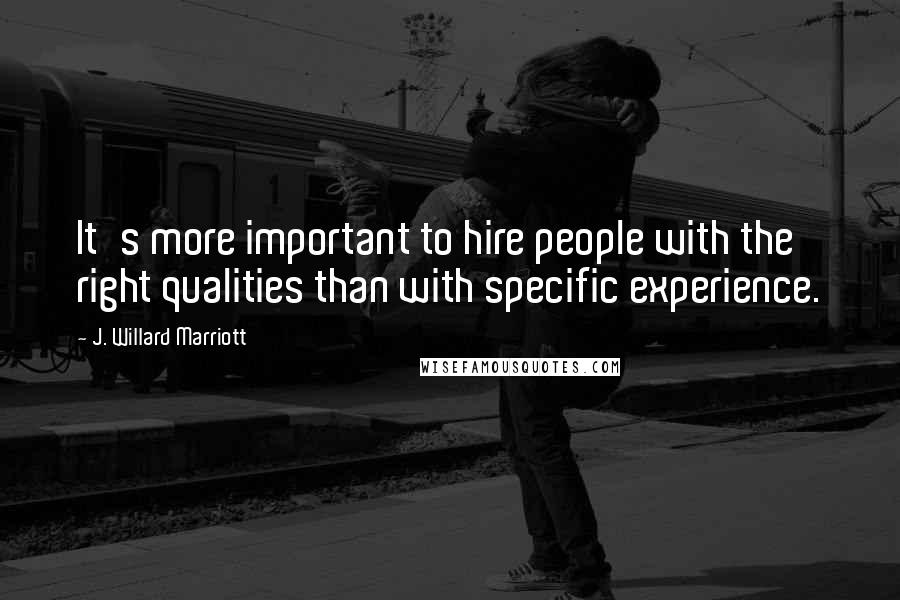 J. Willard Marriott Quotes: It's more important to hire people with the right qualities than with specific experience.