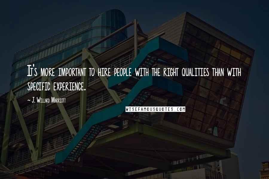 J. Willard Marriott Quotes: It's more important to hire people with the right qualities than with specific experience.