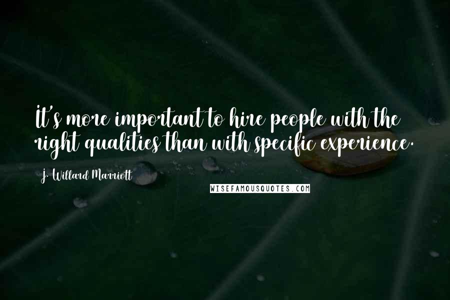 J. Willard Marriott Quotes: It's more important to hire people with the right qualities than with specific experience.