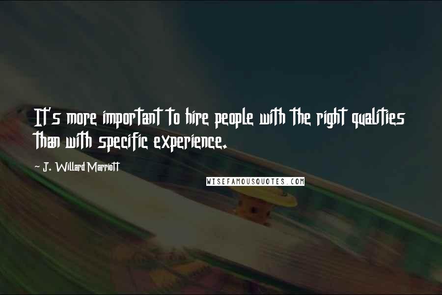 J. Willard Marriott Quotes: It's more important to hire people with the right qualities than with specific experience.