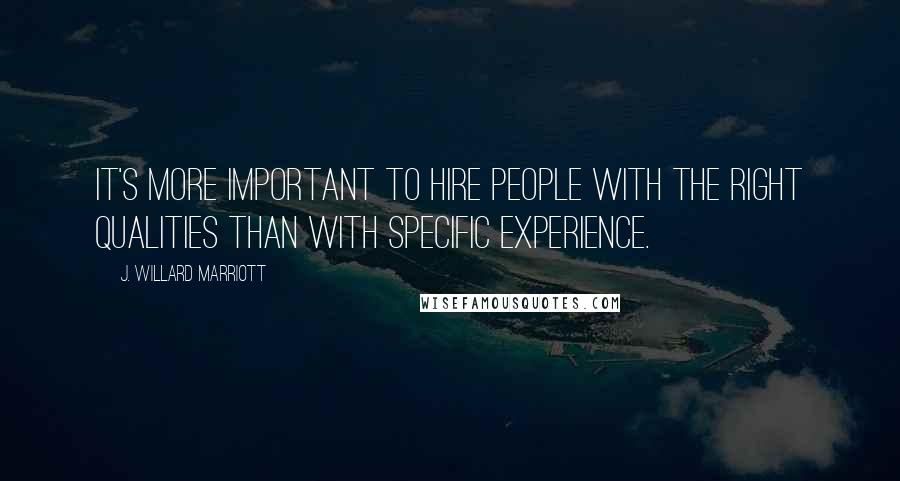 J. Willard Marriott Quotes: It's more important to hire people with the right qualities than with specific experience.