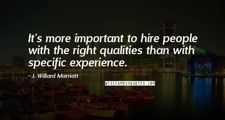 J. Willard Marriott Quotes: It's more important to hire people with the right qualities than with specific experience.