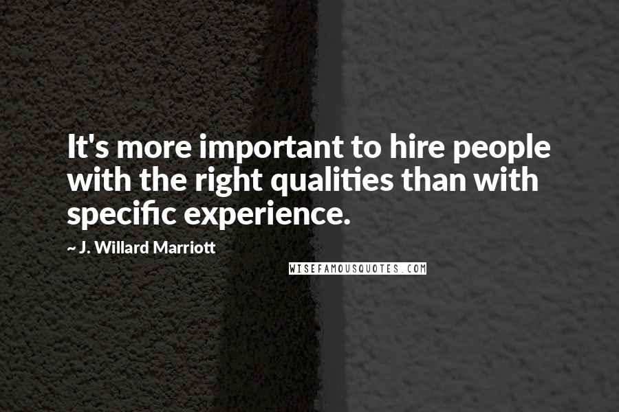 J. Willard Marriott Quotes: It's more important to hire people with the right qualities than with specific experience.