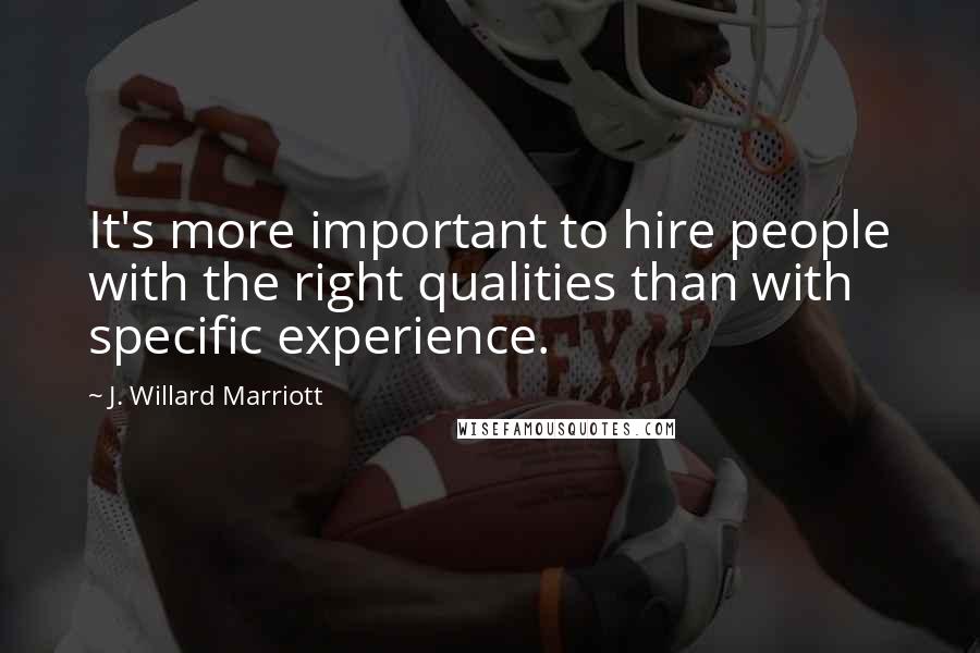 J. Willard Marriott Quotes: It's more important to hire people with the right qualities than with specific experience.