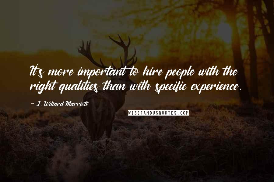 J. Willard Marriott Quotes: It's more important to hire people with the right qualities than with specific experience.