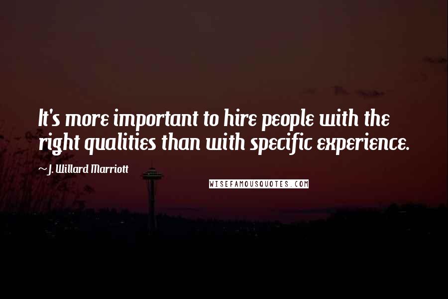 J. Willard Marriott Quotes: It's more important to hire people with the right qualities than with specific experience.