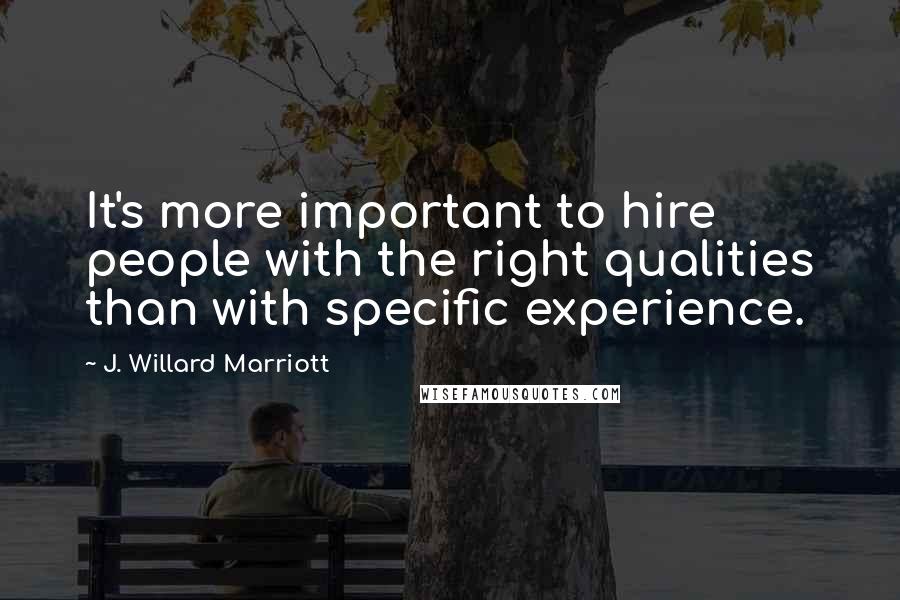 J. Willard Marriott Quotes: It's more important to hire people with the right qualities than with specific experience.