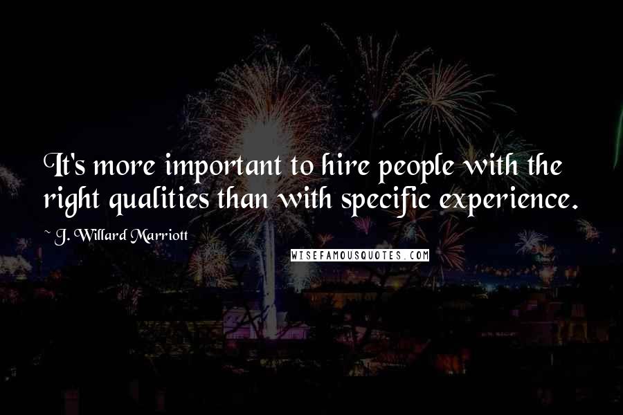 J. Willard Marriott Quotes: It's more important to hire people with the right qualities than with specific experience.