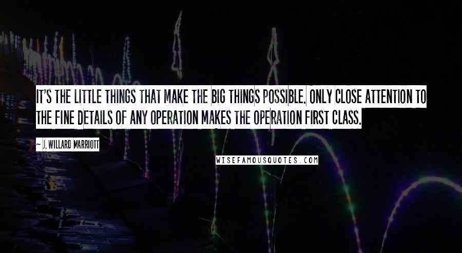 J. Willard Marriott Quotes: It's the little things that make the big things possible. Only close attention to the fine details of any operation makes the operation first class.