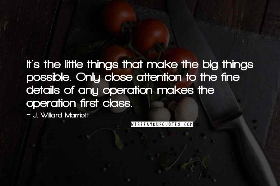 J. Willard Marriott Quotes: It's the little things that make the big things possible. Only close attention to the fine details of any operation makes the operation first class.