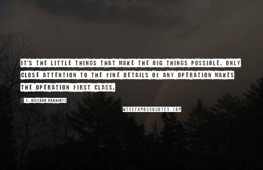 J. Willard Marriott Quotes: It's the little things that make the big things possible. Only close attention to the fine details of any operation makes the operation first class.