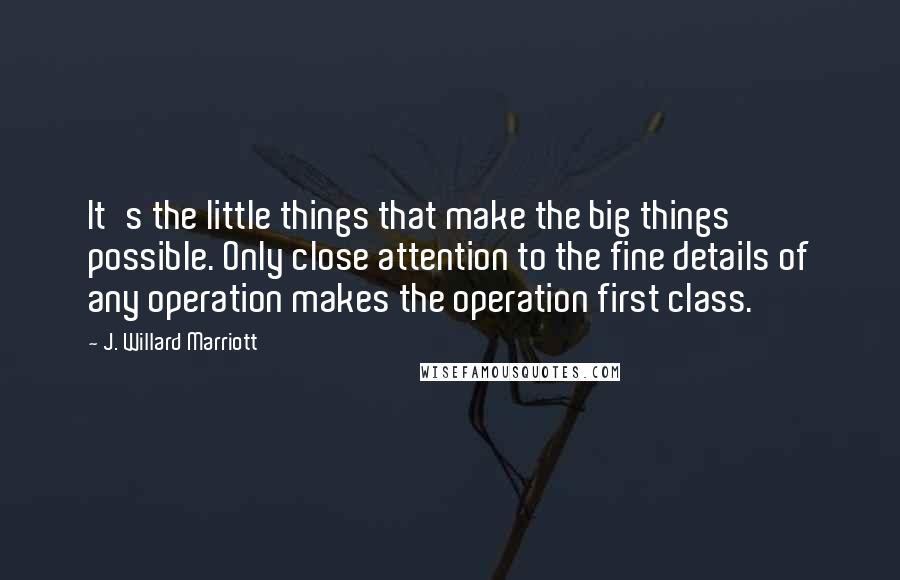 J. Willard Marriott Quotes: It's the little things that make the big things possible. Only close attention to the fine details of any operation makes the operation first class.