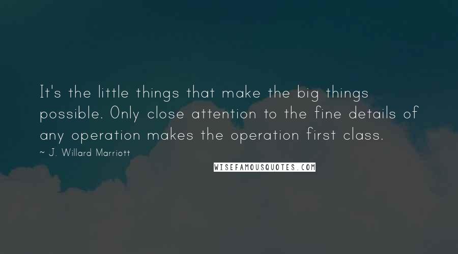 J. Willard Marriott Quotes: It's the little things that make the big things possible. Only close attention to the fine details of any operation makes the operation first class.