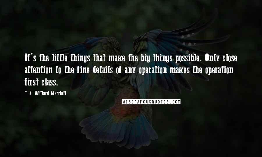 J. Willard Marriott Quotes: It's the little things that make the big things possible. Only close attention to the fine details of any operation makes the operation first class.