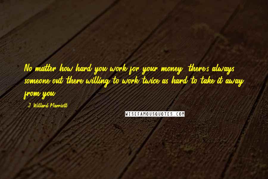J. Willard Marriott Quotes: No matter how hard you work for your money, there's always someone out there willing to work twice as hard to take it away from you.
