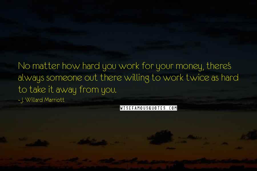J. Willard Marriott Quotes: No matter how hard you work for your money, there's always someone out there willing to work twice as hard to take it away from you.