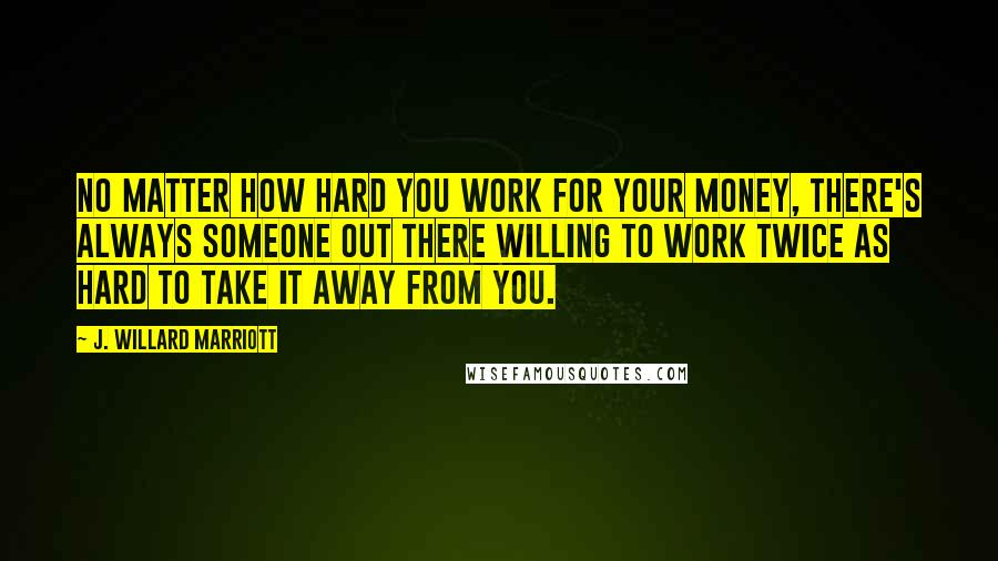 J. Willard Marriott Quotes: No matter how hard you work for your money, there's always someone out there willing to work twice as hard to take it away from you.