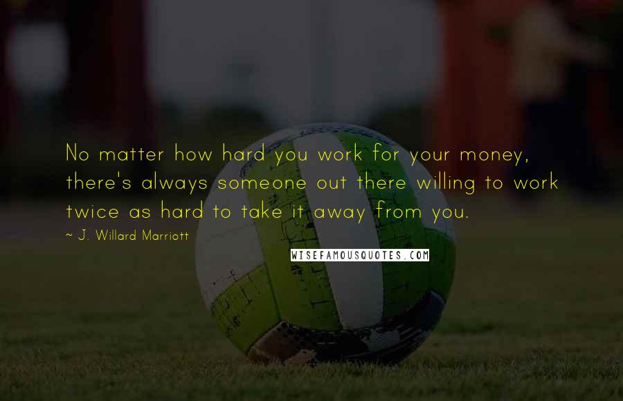 J. Willard Marriott Quotes: No matter how hard you work for your money, there's always someone out there willing to work twice as hard to take it away from you.