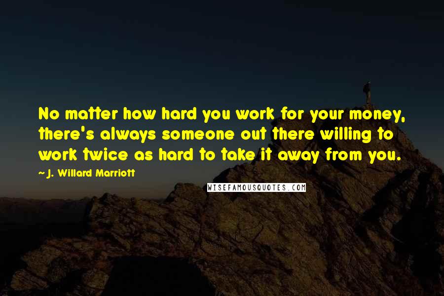 J. Willard Marriott Quotes: No matter how hard you work for your money, there's always someone out there willing to work twice as hard to take it away from you.
