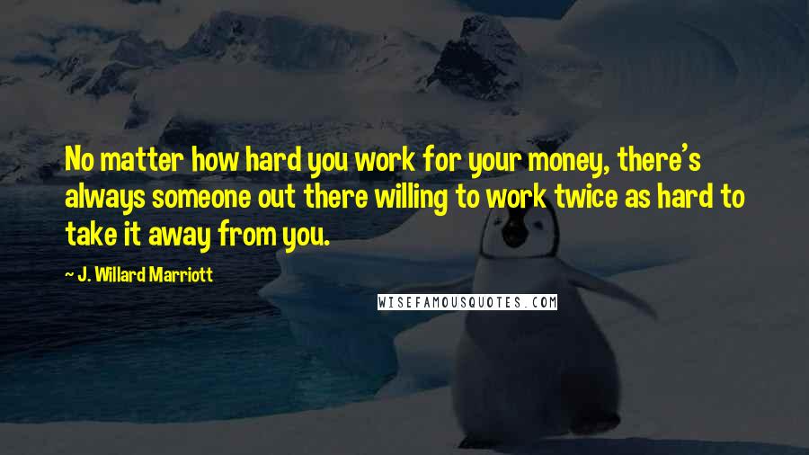 J. Willard Marriott Quotes: No matter how hard you work for your money, there's always someone out there willing to work twice as hard to take it away from you.