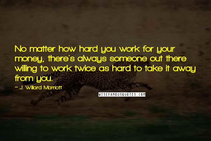 J. Willard Marriott Quotes: No matter how hard you work for your money, there's always someone out there willing to work twice as hard to take it away from you.