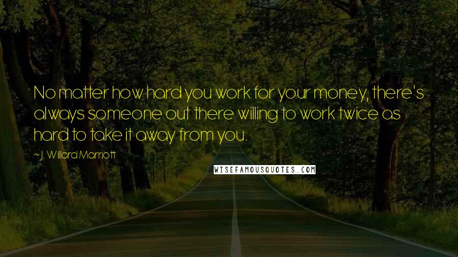 J. Willard Marriott Quotes: No matter how hard you work for your money, there's always someone out there willing to work twice as hard to take it away from you.