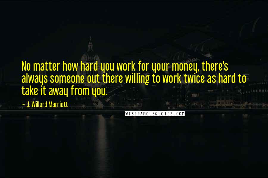 J. Willard Marriott Quotes: No matter how hard you work for your money, there's always someone out there willing to work twice as hard to take it away from you.