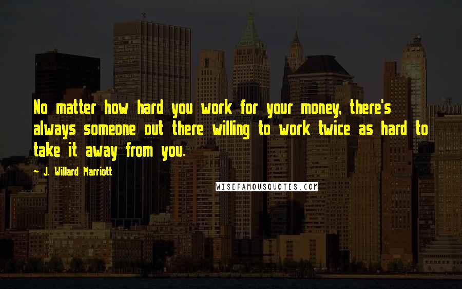 J. Willard Marriott Quotes: No matter how hard you work for your money, there's always someone out there willing to work twice as hard to take it away from you.
