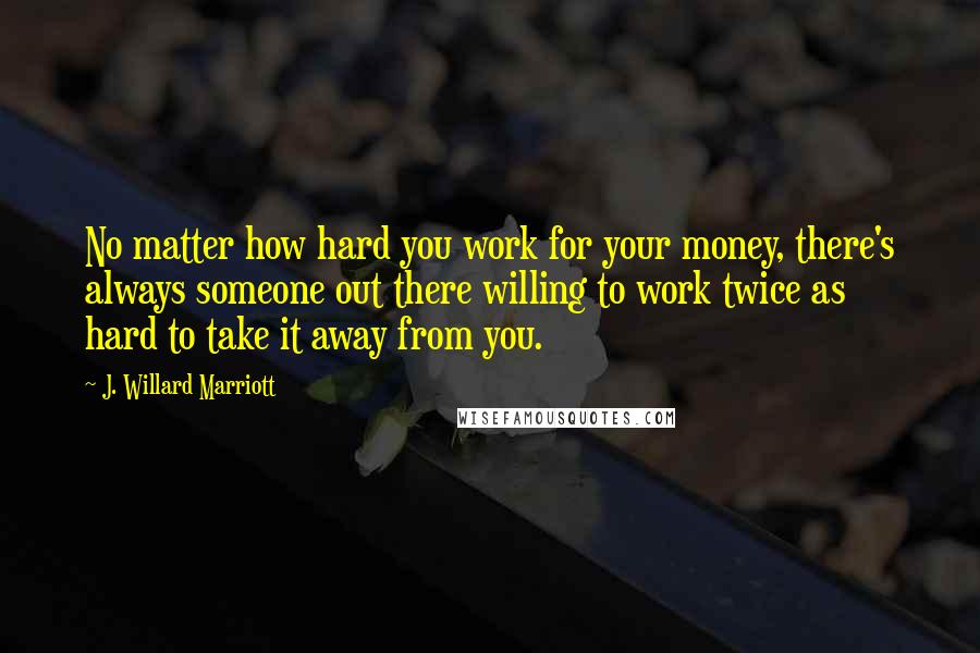 J. Willard Marriott Quotes: No matter how hard you work for your money, there's always someone out there willing to work twice as hard to take it away from you.