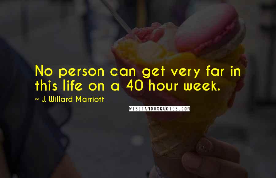 J. Willard Marriott Quotes: No person can get very far in this life on a 40 hour week.