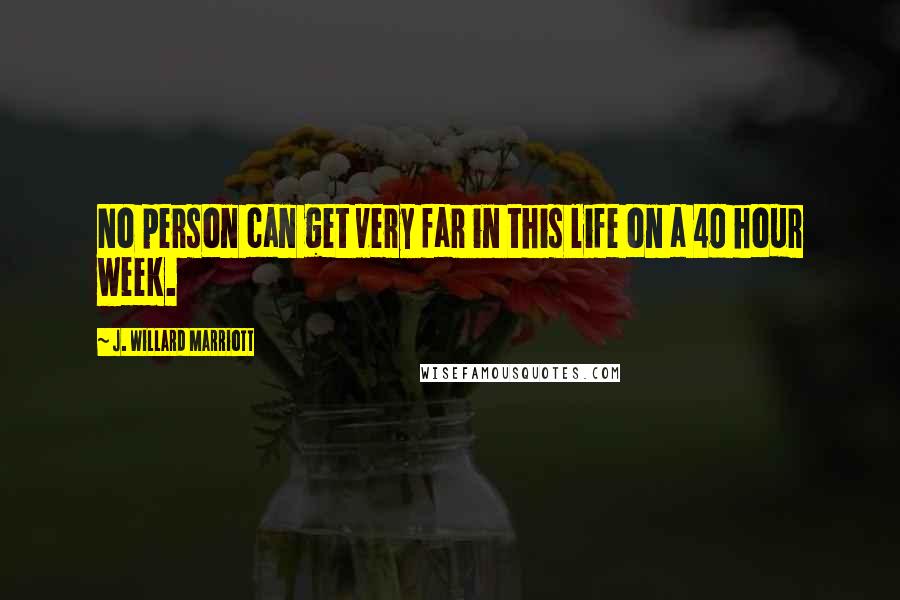 J. Willard Marriott Quotes: No person can get very far in this life on a 40 hour week.