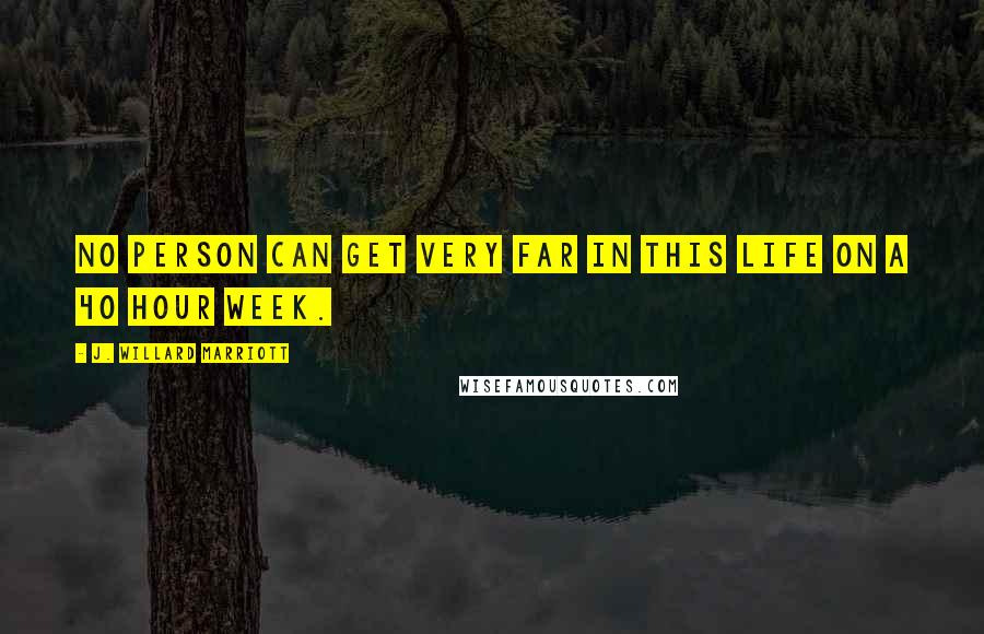J. Willard Marriott Quotes: No person can get very far in this life on a 40 hour week.