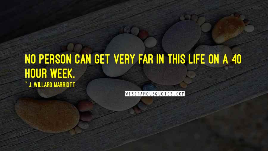 J. Willard Marriott Quotes: No person can get very far in this life on a 40 hour week.