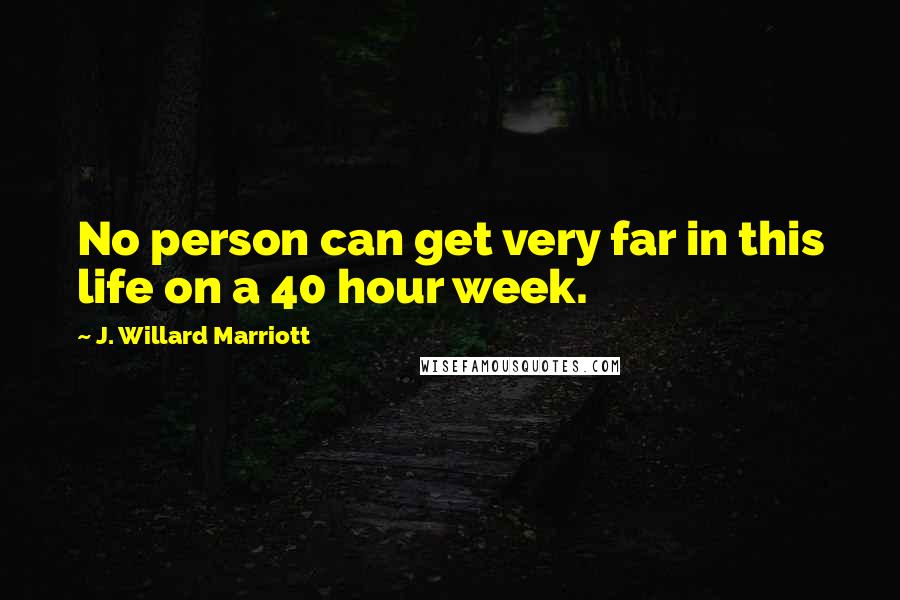 J. Willard Marriott Quotes: No person can get very far in this life on a 40 hour week.