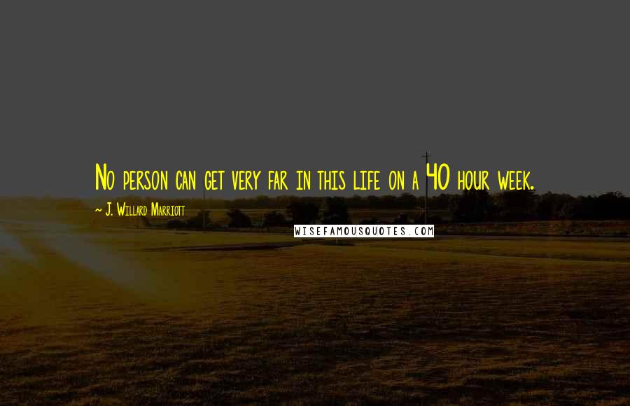 J. Willard Marriott Quotes: No person can get very far in this life on a 40 hour week.
