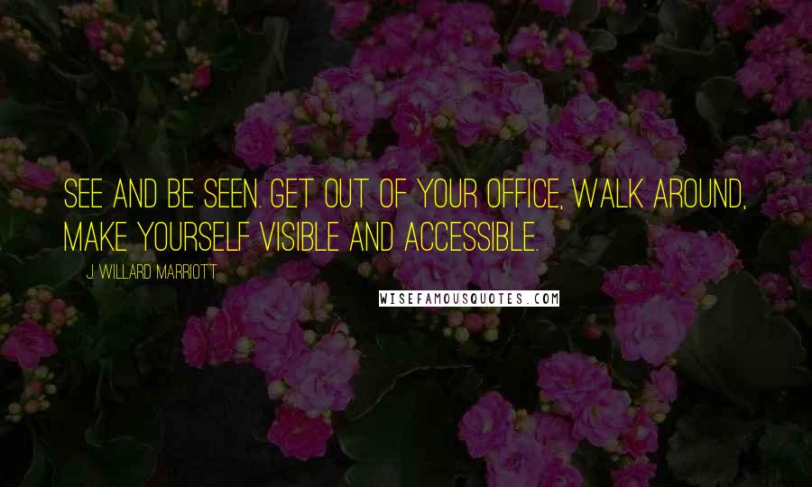 J. Willard Marriott Quotes: See and be seen. Get out of your office, walk around, make yourself visible and accessible.