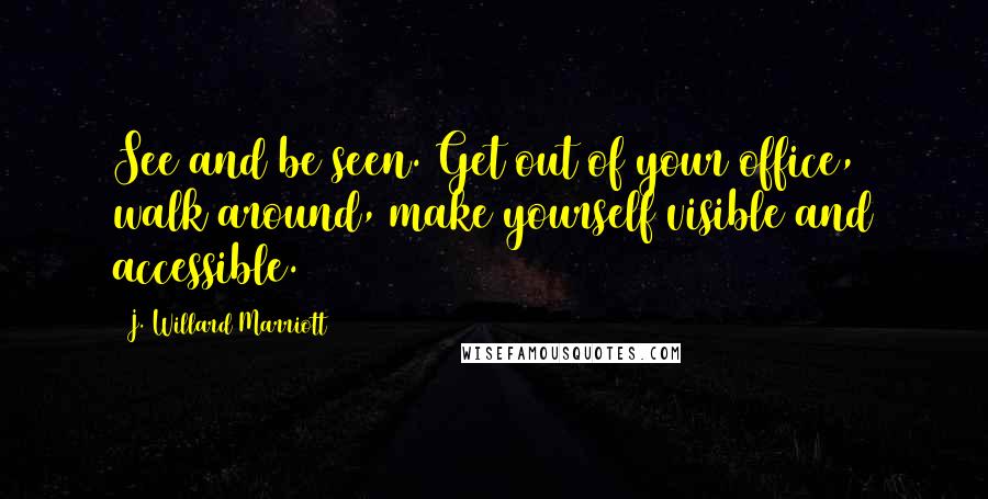 J. Willard Marriott Quotes: See and be seen. Get out of your office, walk around, make yourself visible and accessible.