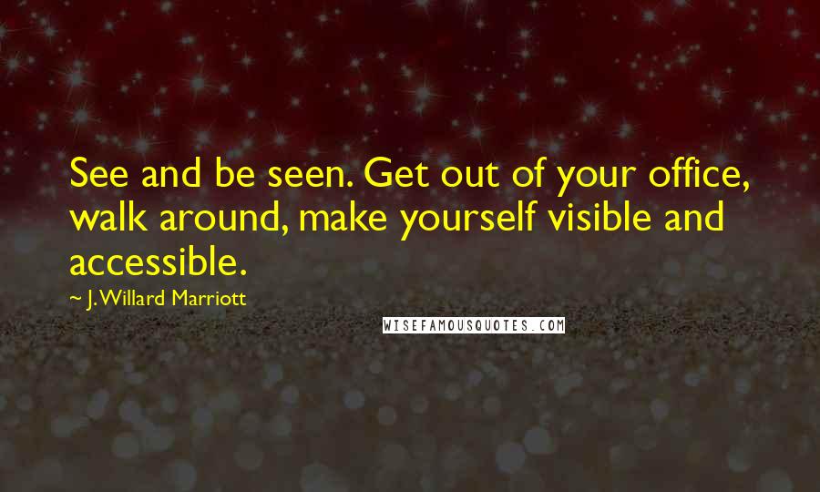 J. Willard Marriott Quotes: See and be seen. Get out of your office, walk around, make yourself visible and accessible.