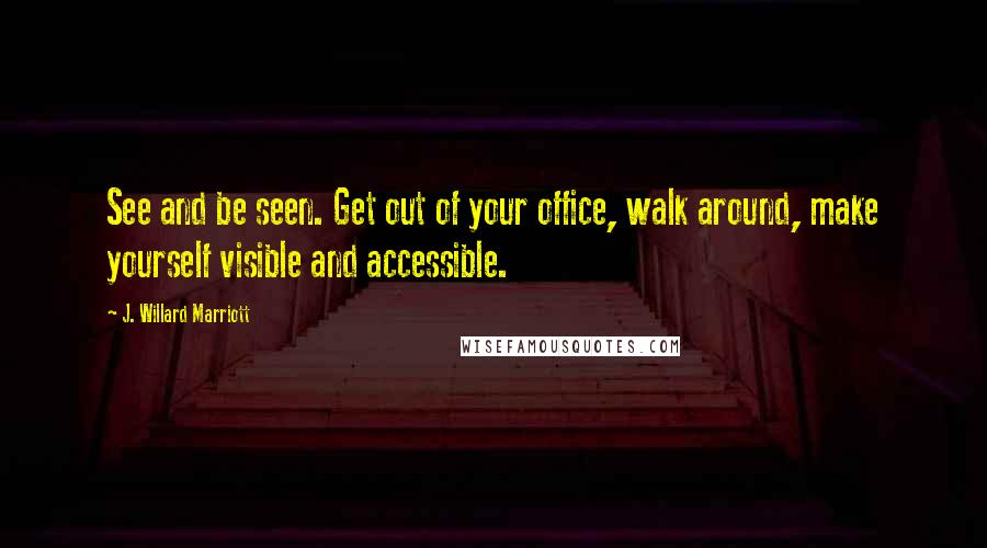 J. Willard Marriott Quotes: See and be seen. Get out of your office, walk around, make yourself visible and accessible.