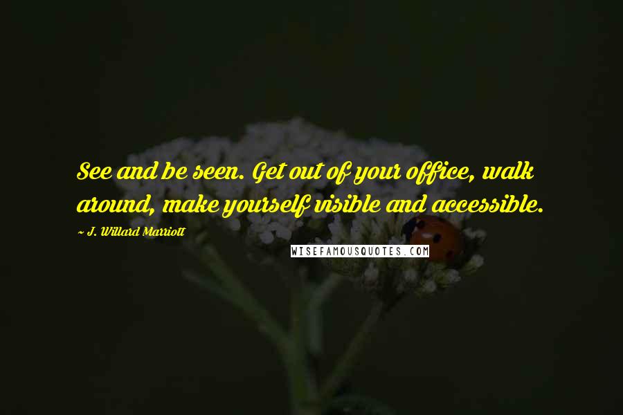 J. Willard Marriott Quotes: See and be seen. Get out of your office, walk around, make yourself visible and accessible.