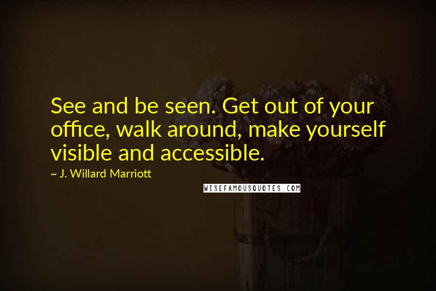 J. Willard Marriott Quotes: See and be seen. Get out of your office, walk around, make yourself visible and accessible.