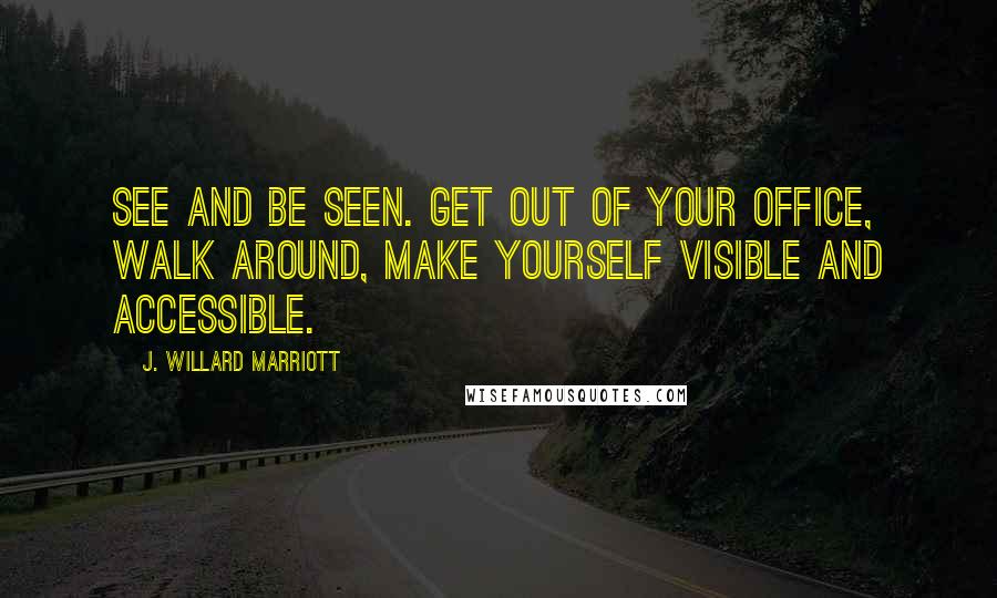 J. Willard Marriott Quotes: See and be seen. Get out of your office, walk around, make yourself visible and accessible.