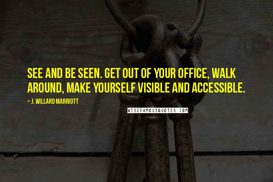 J. Willard Marriott Quotes: See and be seen. Get out of your office, walk around, make yourself visible and accessible.