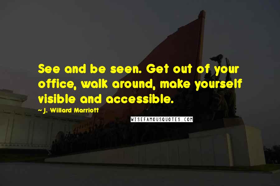 J. Willard Marriott Quotes: See and be seen. Get out of your office, walk around, make yourself visible and accessible.