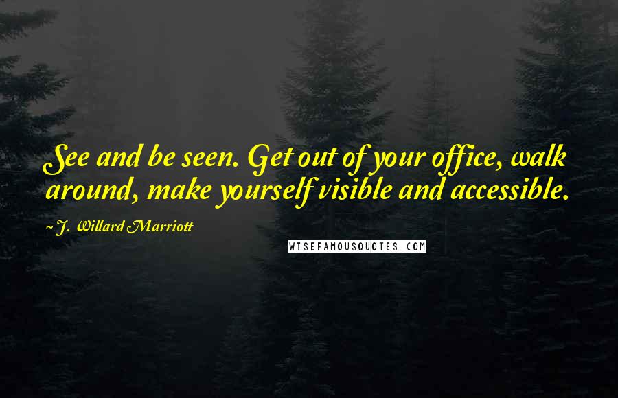 J. Willard Marriott Quotes: See and be seen. Get out of your office, walk around, make yourself visible and accessible.